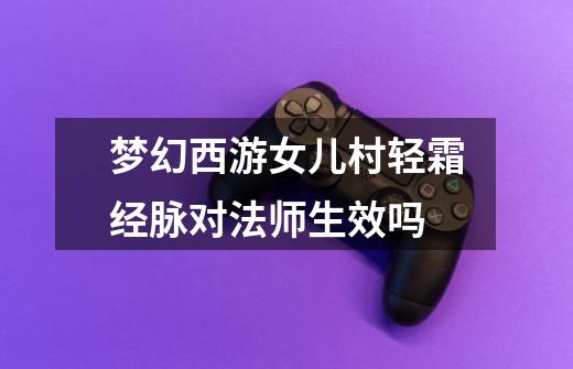 梦幻西游女儿村轻霜经脉对法师生效吗-第1张-游戏信息-龙启网