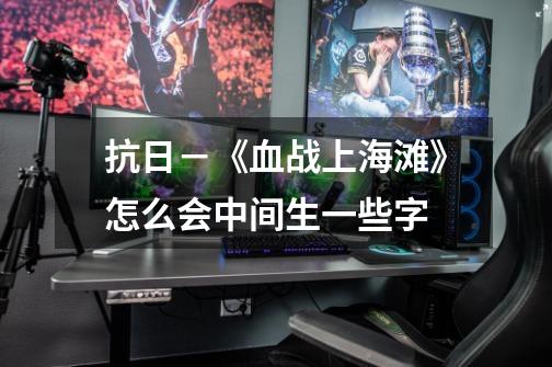 抗日－《血战上海滩》怎么会中间生一些字-第1张-游戏信息-龙启网