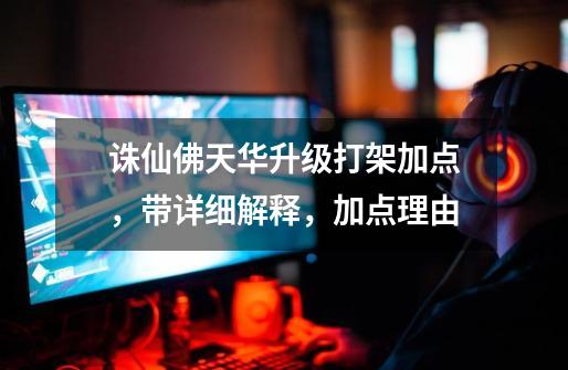 诛仙佛天华升级打架加点,带详细解释,加点理由-第1张-游戏信息-龙启网