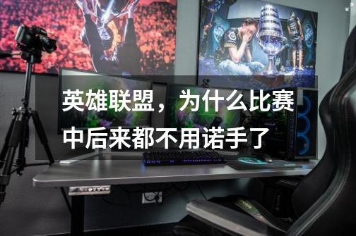 英雄联盟,为什么比赛中后来都不用诺手了-第1张-游戏信息-龙启网