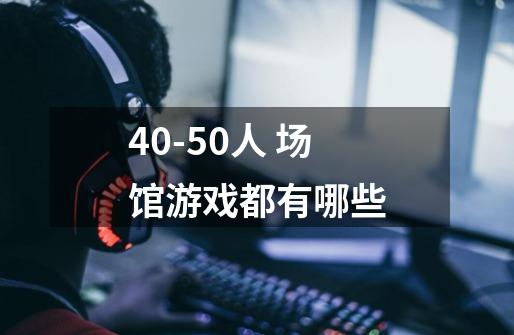 40-50人 场馆游戏都有哪些-第1张-游戏信息-龙启网