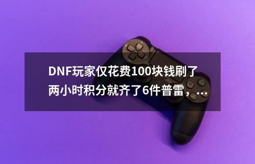 DNF玩家仅花费100块钱刷了两小时积分就齐了6件普雷,如何-第1张-游戏信息-龙启网