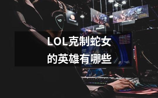 LOL克制蛇女的英雄有哪些-第1张-游戏信息-龙启网