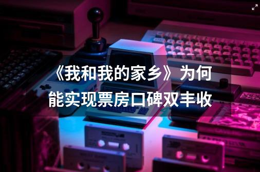 《我和我的家乡》为何能实现票房口碑双丰收-第1张-游戏信息-龙启网