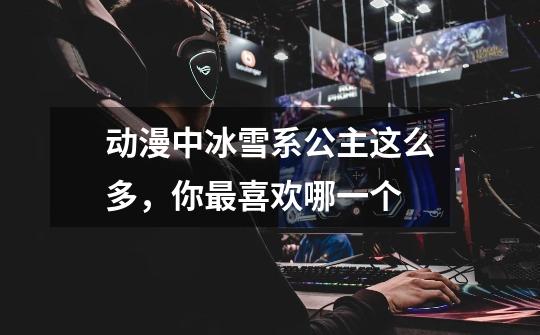 动漫中冰雪系公主这么多,你最喜欢哪一个-第1张-游戏信息-龙启网