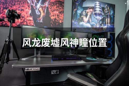 风龙废墟风神瞳位置-第1张-游戏信息-龙启网
