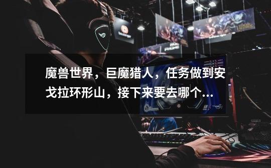 魔兽世界,巨魔猎人,任务做到安戈拉环形山,接下来要去哪个区域-第1张-游戏信息-龙启网