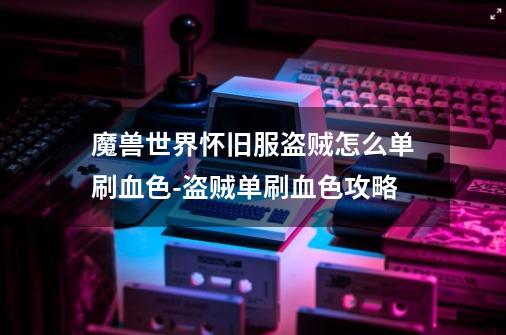 魔兽世界怀旧服盗贼怎么单刷血色-盗贼单刷血色攻略-第1张-游戏信息-龙启网