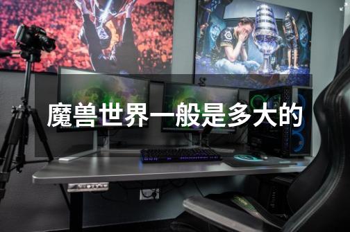 魔兽世界一般是多大的-第1张-游戏信息-龙启网