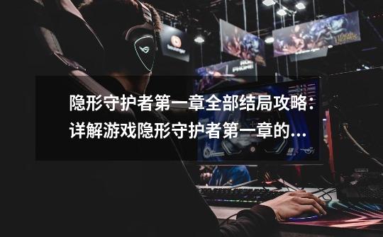 隐形守护者第一章全部结局攻略:详解游戏隐形守护者第一章的所有结局-第1张-游戏信息-龙启网