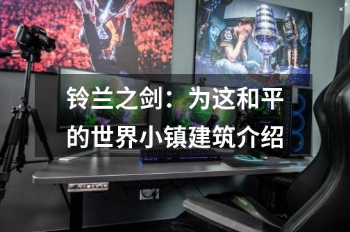 铃兰之剑:为这和平的世界小镇建筑介绍-第1张-游戏信息-龙启网