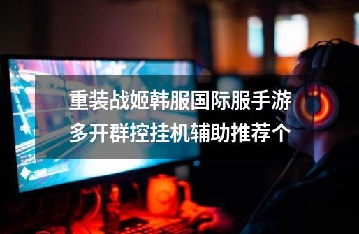 重装战姬韩服国际服手游多开群控挂机辅助推荐个-第1张-游戏信息-龙启网
