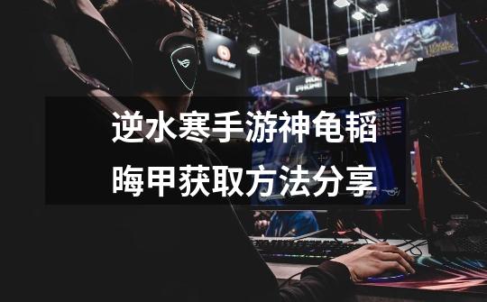 逆水寒手游神龟韬晦甲获取方法分享-第1张-游戏信息-龙启网