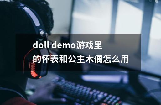 doll demo游戏里的怀表和公主木偶怎么用-第1张-游戏信息-龙启网