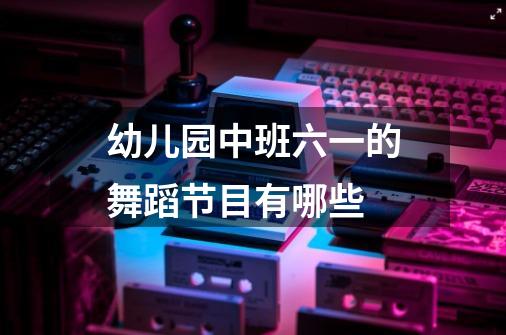 幼儿园中班六一的舞蹈节目有哪些-第1张-游戏信息-龙启网