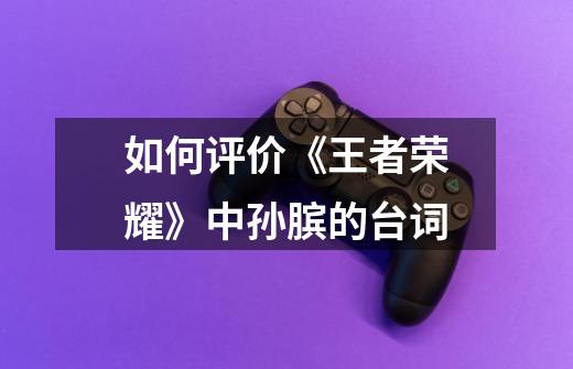 如何评价《王者荣耀》中孙膑的台词-第1张-游戏信息-龙启网