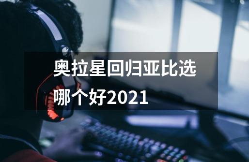 奥拉星回归亚比选哪个好2021-第1张-游戏信息-龙启网