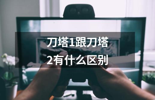刀塔1跟刀塔2有什么区别-第1张-游戏信息-龙启网