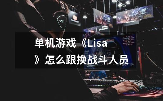 单机游戏《Lisa》怎么跟换战斗人员-第1张-游戏信息-龙启网