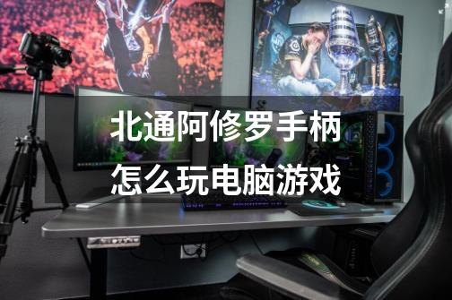 北通阿修罗手柄怎么玩电脑游戏-第1张-游戏信息-龙启网