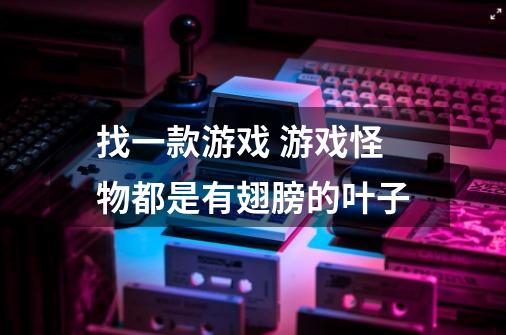 找一款游戏 游戏怪物都是有翅膀的叶子-第1张-游戏信息-龙启网