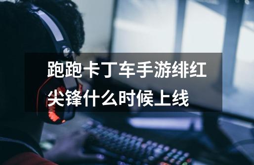 跑跑卡丁车手游绯红尖锋什么时候上线-第1张-游戏信息-龙启网