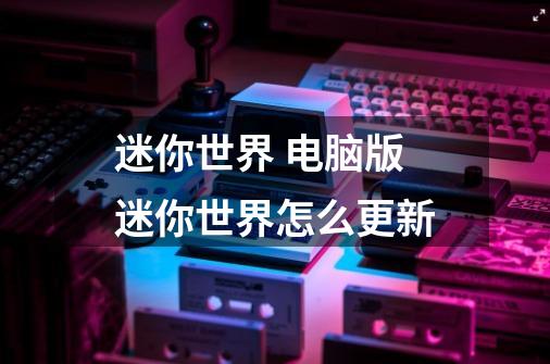 迷你世界 电脑版迷你世界怎么更新-第1张-游戏信息-龙启网