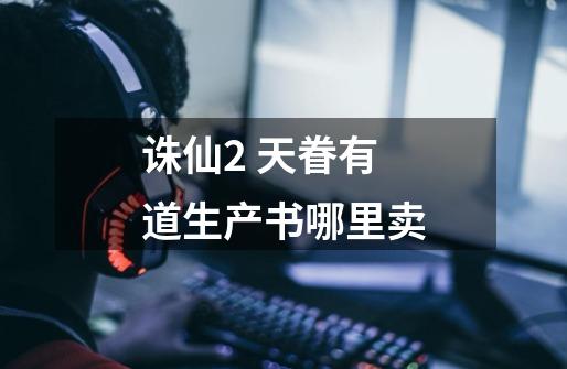 诛仙2 天眷有道生产书哪里卖-第1张-游戏信息-龙启网