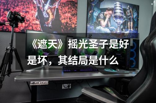 《遮天》摇光圣子是好是坏,其结局是什么-第1张-游戏信息-龙启网