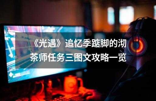 《光遇》追忆季踮脚的沏茶师任务三图文攻略一览-第1张-游戏信息-龙启网