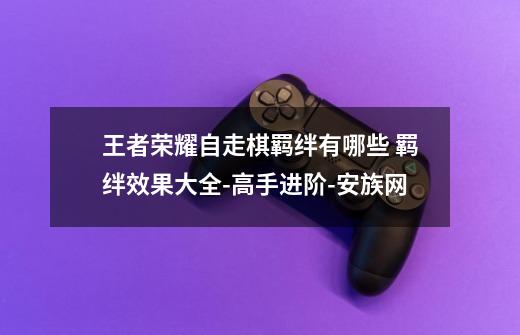 王者荣耀自走棋羁绊有哪些 羁绊效果大全-高手进阶-安族网-第1张-游戏信息-龙启网