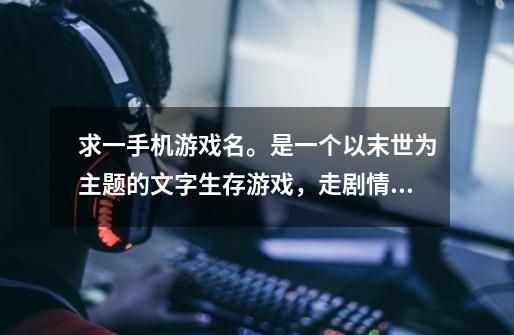 求一手机游戏名。是一个以末世为主题的文字生存游戏，走剧情，做选择。刚开始实在一个房子里，丧尸来了，-第1张-游戏信息-龙启网