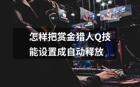 怎样把赏金猎人Q技能设置成自动释放-第1张-游戏信息-龙启网