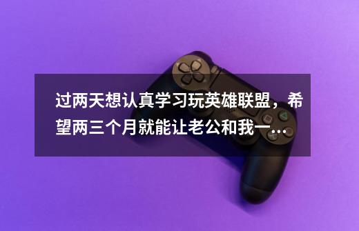 过两天想认真学习玩英雄联盟,希望两三个月就能让老公和我一起打排位,以前他都觉得我太坑,想主要练习一-第1张-游戏信息-龙启网