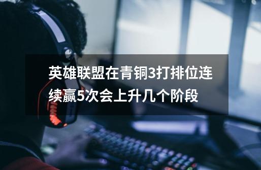 英雄联盟在青铜3打排位连续赢5次会上升几个阶段-第1张-游戏信息-龙启网