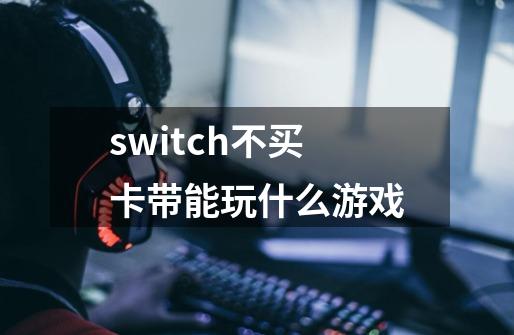 switch不买卡带能玩什么游戏-第1张-游戏信息-龙启网
