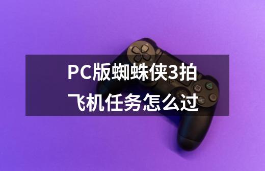 PC版蜘蛛侠3拍飞机任务怎么过-第1张-游戏信息-龙启网