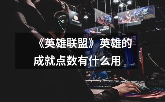 《英雄联盟》英雄的成就点数有什么用-第1张-游戏信息-龙启网