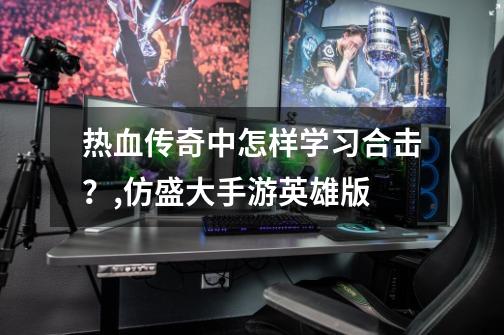 热血传奇中怎样学习合击?,仿盛大手游英雄版-第1张-游戏信息-龙启网