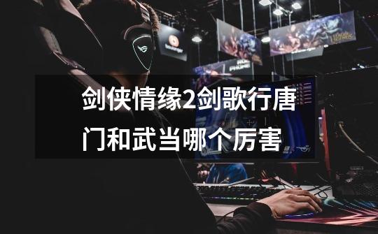 剑侠情缘2剑歌行唐门和武当哪个厉害-第1张-游戏信息-龙启网