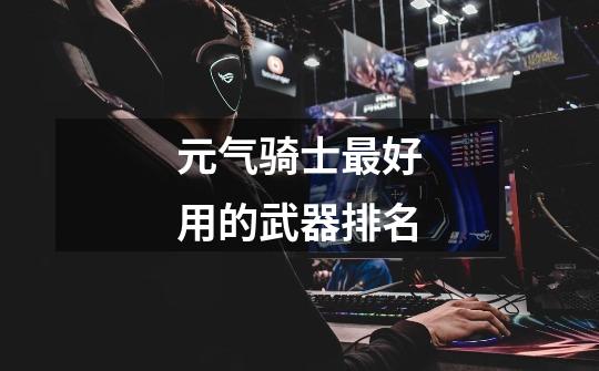 元气骑士最好用的武器排名-第1张-游戏信息-龙启网