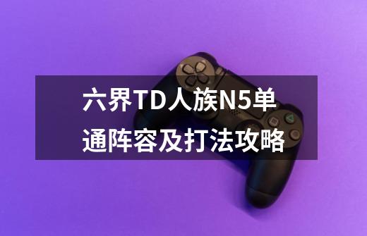 六界TD人族N5单通阵容及打法攻略-第1张-游戏信息-龙启网