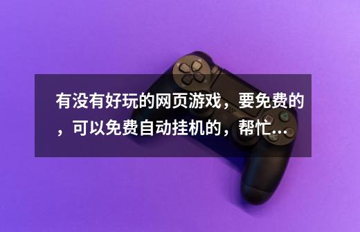 有没有好玩的网页游戏，要免费的，可以免费自动挂机的，帮忙找找啊！-第1张-游戏信息-龙启网