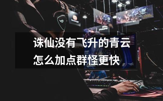 诛仙没有飞升的青云怎么加点群怪更快-第1张-游戏信息-龙启网