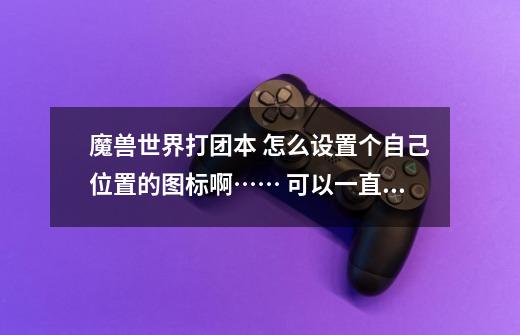 魔兽世界打团本 怎么设置个自己位置的图标啊…… 可以一直跟着自己跑-第1张-游戏信息-龙启网