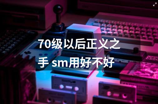 70级以后正义之手 sm用好不好-第1张-游戏信息-龙启网
