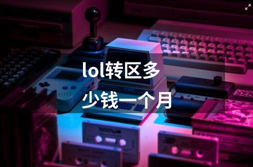lol转区多少钱一个月-第1张-游戏信息-龙启网