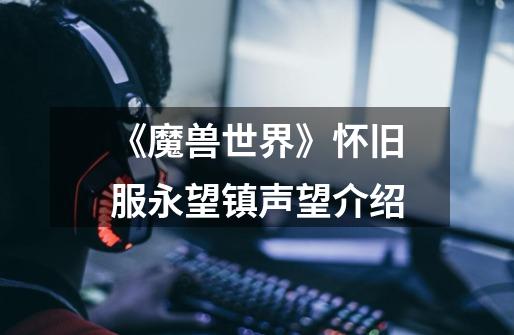 《魔兽世界》怀旧服永望镇声望介绍-第1张-游戏信息-龙启网