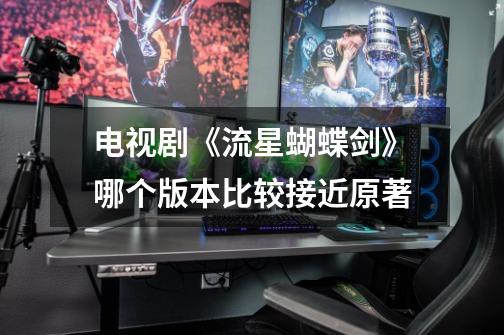 电视剧《流星蝴蝶剑》哪个版本比较接近原著-第1张-游戏信息-龙启网