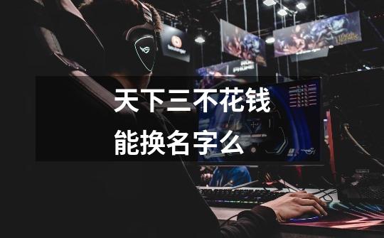 天下三不花钱能换名字么-第1张-游戏信息-龙启网